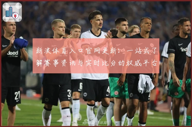 新浪体育入口官网更新：一站式了解赛事资讯与实时比分的权威平台