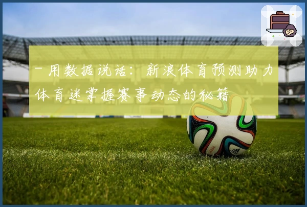 - 用数据说话：新浪体育预测助力体育迷掌握赛事动态的秘籍
