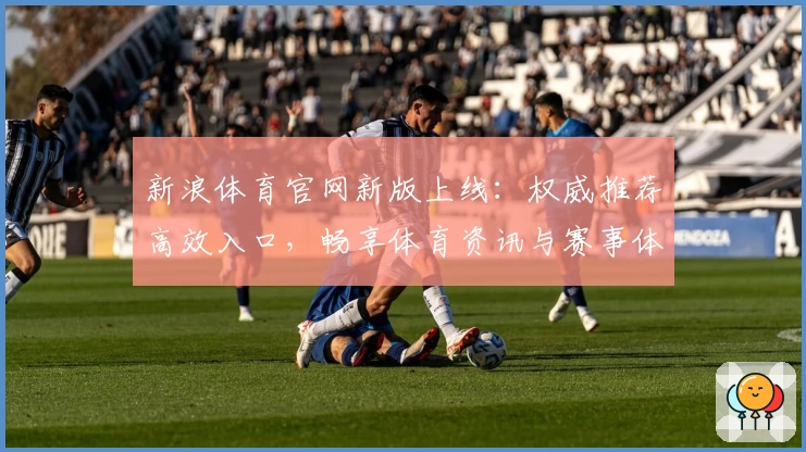 新浪体育官网新版上线：权威推荐高效入口，畅享体育资讯与赛事体验