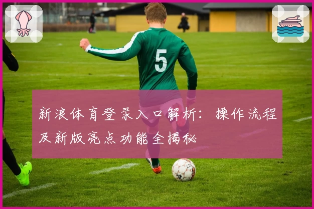 新浪体育登录入口解析：操作流程及新版亮点功能全揭秘