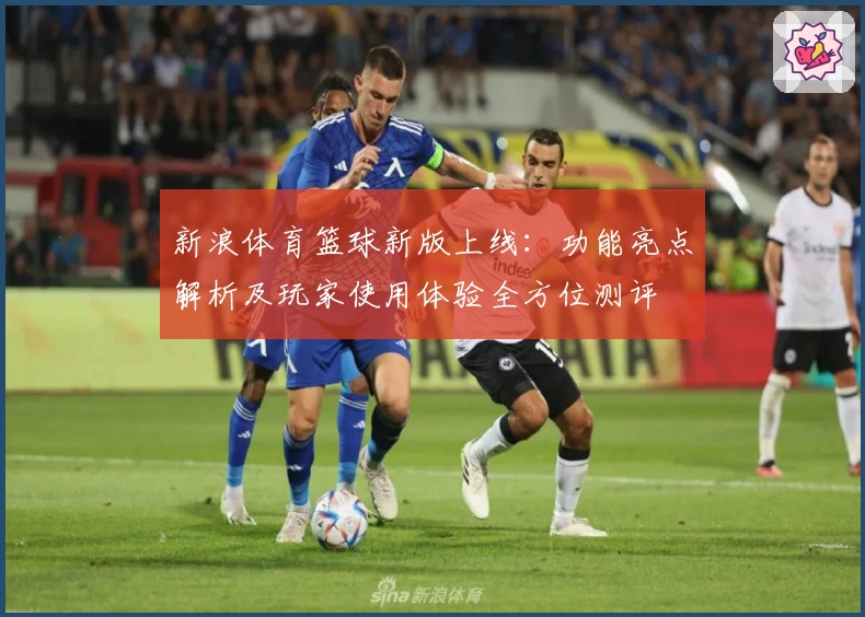 新浪体育篮球新版上线:功能亮点解析及玩家使用体验全方位测评