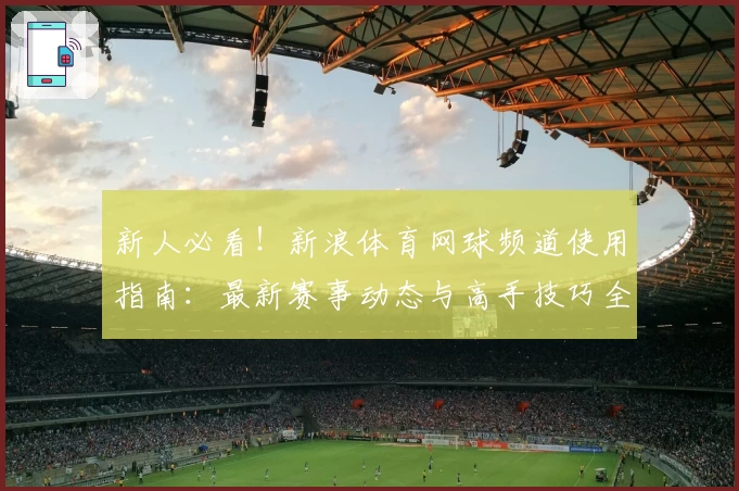 新人必看！新浪体育网球频道使用指南：最新赛事动态与高手技巧全解析