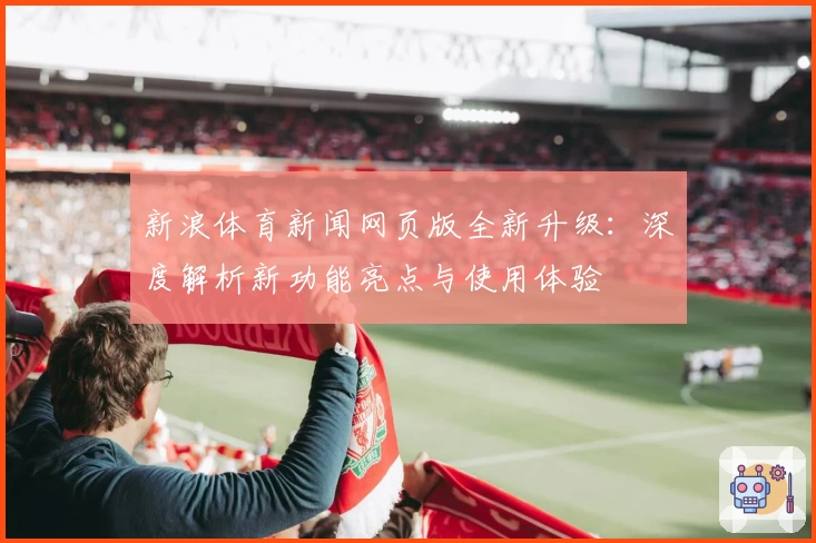 新浪体育新闻网页版全新升级：深度解析新功能亮点与使用体验