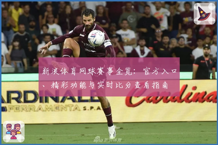 新浪体育网球赛事全览：官方入口、精彩功能与实时比分查看指南