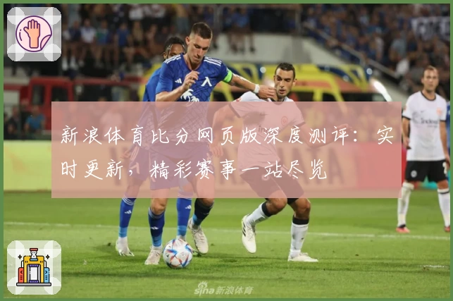 新浪体育比分网页版深度测评:实时更新,精彩赛事一站尽览