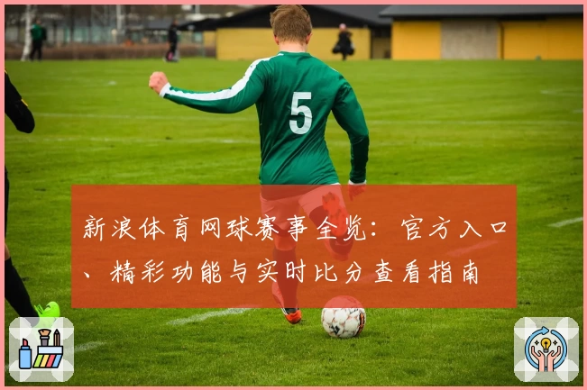 新浪体育网球赛事全览：官方入口、精彩功能与实时比分查看指南