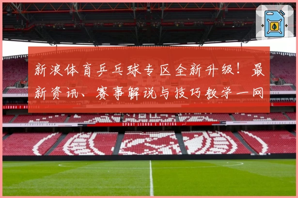 新浪体育乒乓球专区全新升级！最新资讯、赛事解说与技巧教学一网打尽