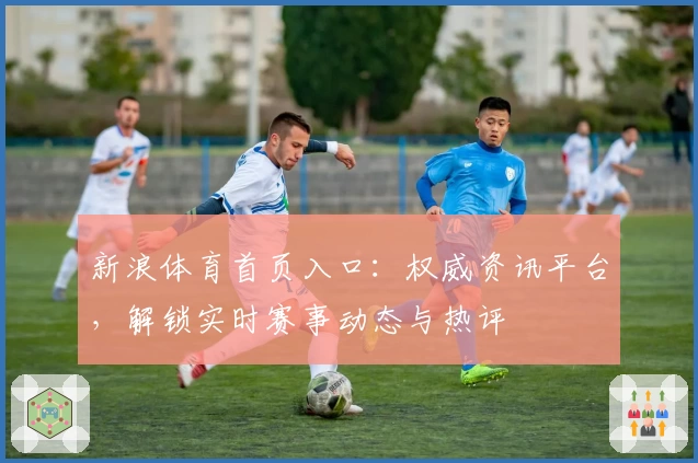 新浪体育首页入口：权威资讯平台，解锁实时赛事动态与热评