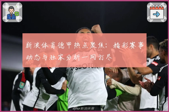新浪体育德甲热点聚焦：精彩赛事动态与独家分析一网打尽