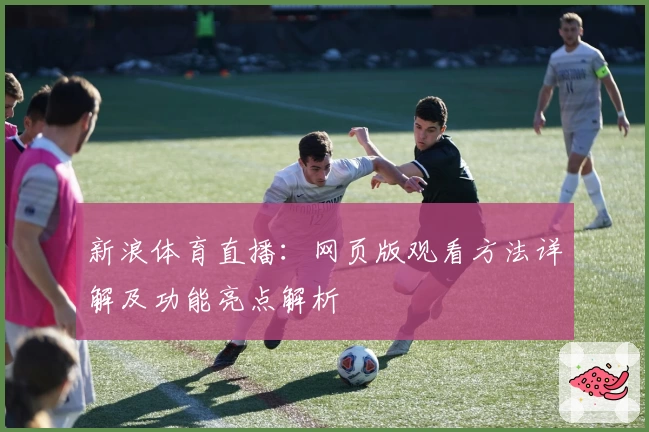 新浪体育直播:网页版观看方法详解及功能亮点解析