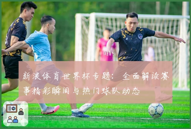 新浪体育世界杯专题：全面解读赛事精彩瞬间与热门球队动态