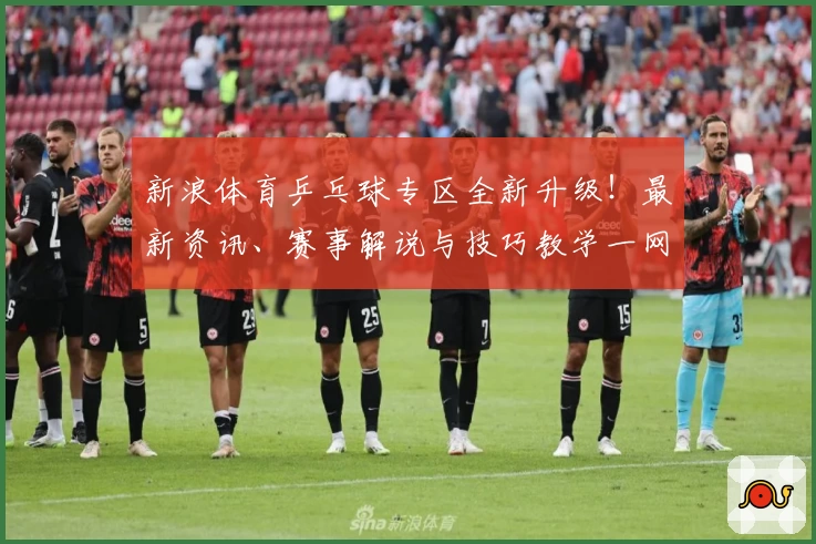 新浪体育乒乓球专区全新升级！最新资讯、赛事解说与技巧教学一网打尽