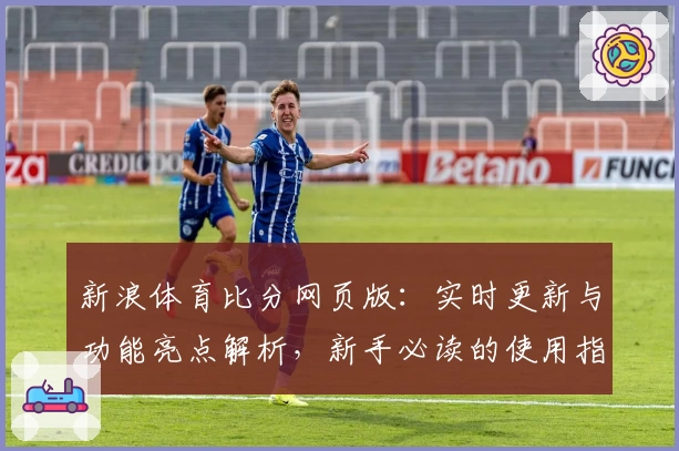 新浪体育比分网页版：实时更新与功能亮点解析，新手必读的使用指南