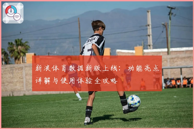 新浪体育数据新版上线：功能亮点详解与使用体验全攻略