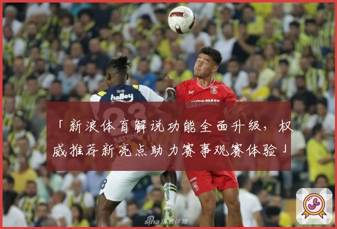 「新浪体育解说功能全面升级,权威推荐新亮点助力赛事观赛体验」