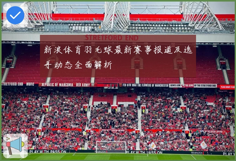 新浪体育羽毛球最新赛事报道及选手动态全面解析