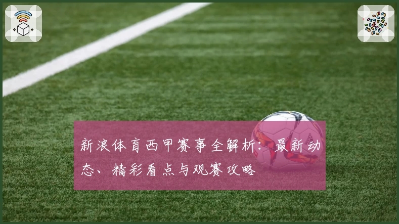 新浪体育西甲赛事全解析：最新动态、精彩看点与观赛攻略