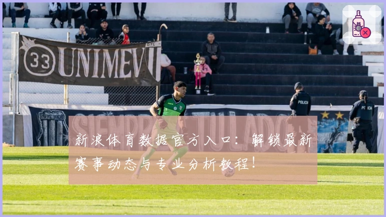 新浪体育数据官方入口:解锁最新赛事动态与专业分析教程!