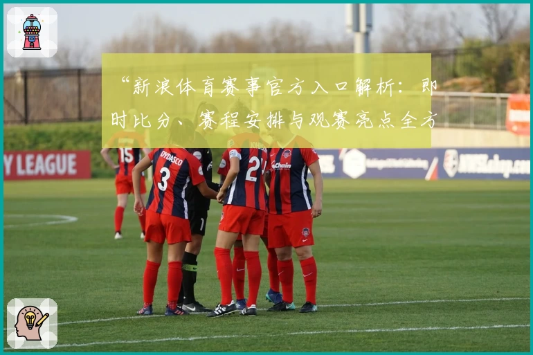 “新浪体育赛事官方入口解析：即时比分、赛程安排与观赛亮点全方位体验指南”