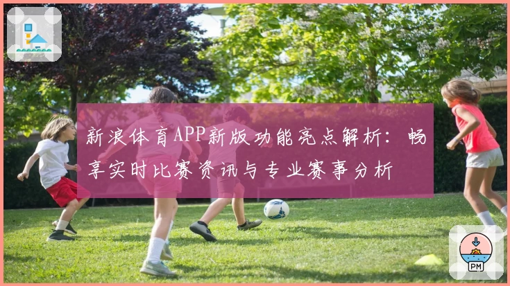 新浪体育APP新版功能亮点解析：畅享实时比赛资讯与专业赛事分析