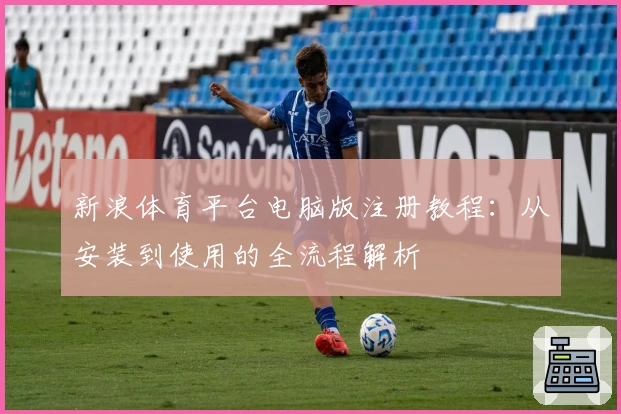 新浪体育平台电脑版注册教程:从安装到使用的全流程解析