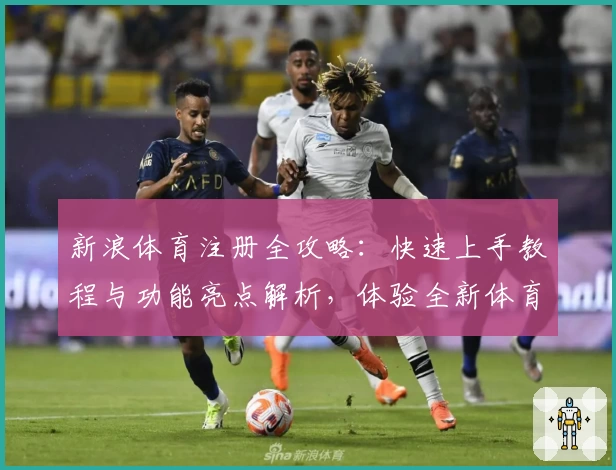 新浪体育注册全攻略:快速上手教程与功能亮点解析,体验全新体育资讯互动魅力
