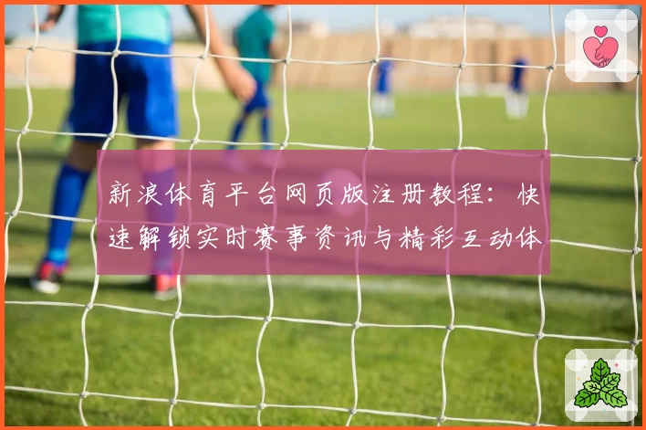 新浪体育平台网页版注册教程:快速解锁实时赛事资讯与精彩互动体验