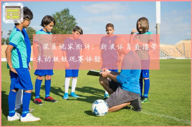 - 深度玩家测评：新浪体育直播带来的极致观赛体验