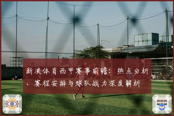 新浪体育西甲赛事前瞻:热点分析、赛程安排与球队战力深度解析