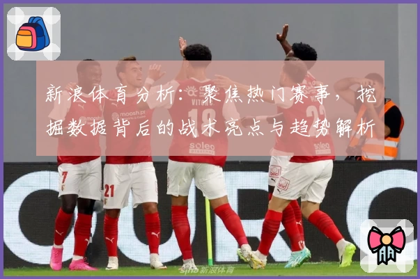 新浪体育分析：聚焦热门赛事，挖掘数据背后的战术亮点与趋势解析