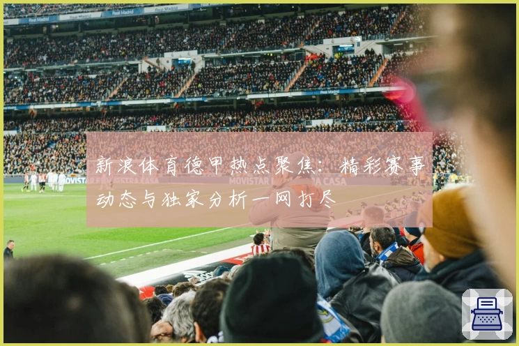新浪体育德甲热点聚焦：精彩赛事动态与独家分析一网打尽