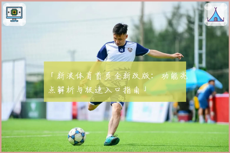 「新浪体育首页全新改版：功能亮点解析与极速入口指南」