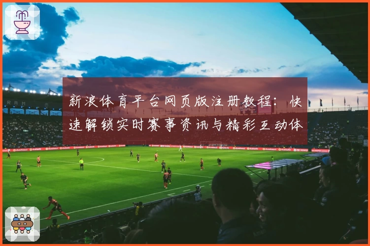 新浪体育平台网页版注册教程：快速解锁实时赛事资讯与精彩互动体验