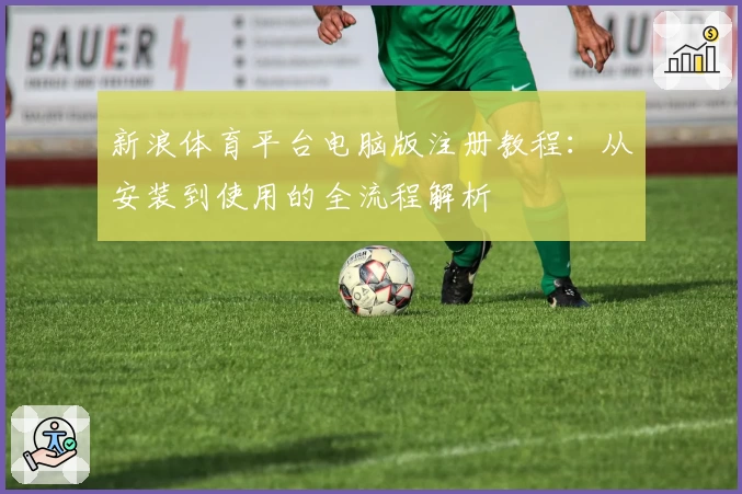 新浪体育平台电脑版注册教程:从安装到使用的全流程解析