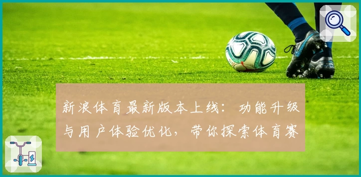 新浪体育最新版本上线：功能升级与用户体验优化，带你探索体育赛事全新互动形式