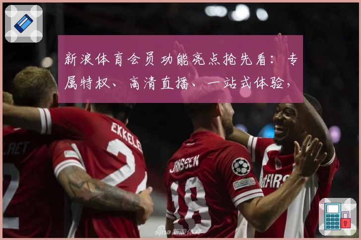 新浪体育会员功能亮点抢先看：专属特权、高清直播、一站式体验，新人必备指南