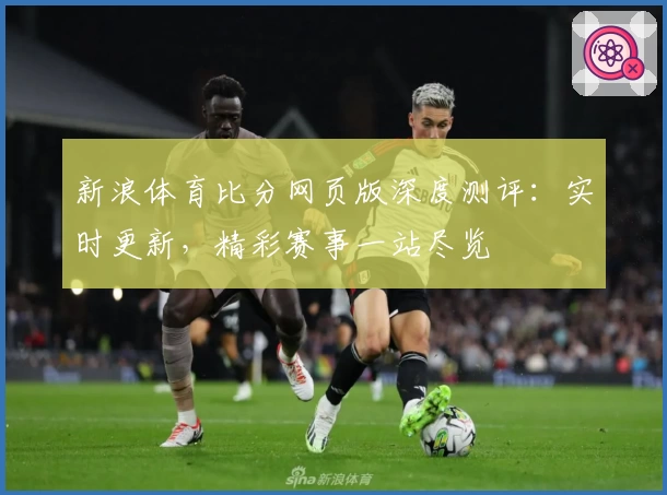 新浪体育比分网页版深度测评:实时更新,精彩赛事一站尽览