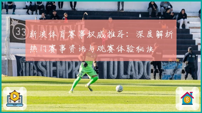 新浪体育赛事权威推荐：深度解析热门赛事资讯与观赛体验秘诀