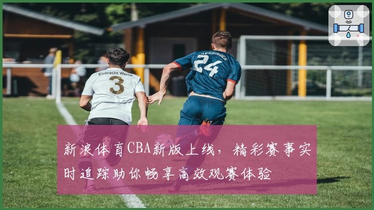 新浪体育CBA新版上线，精彩赛事实时追踪助你畅享高效观赛体验