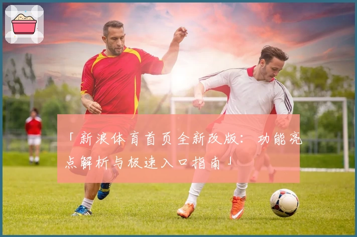 「新浪体育首页全新改版：功能亮点解析与极速入口指南」