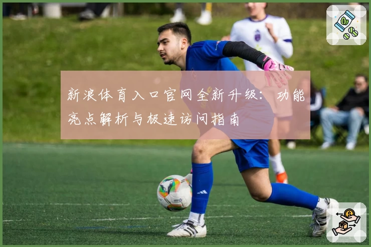新浪体育入口官网全新升级：功能亮点解析与极速访问指南