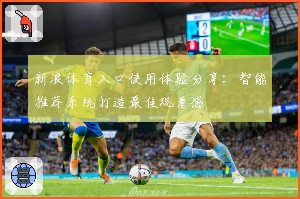 新浪体育入口使用体验分享：智能推荐系统打造最佳观看感