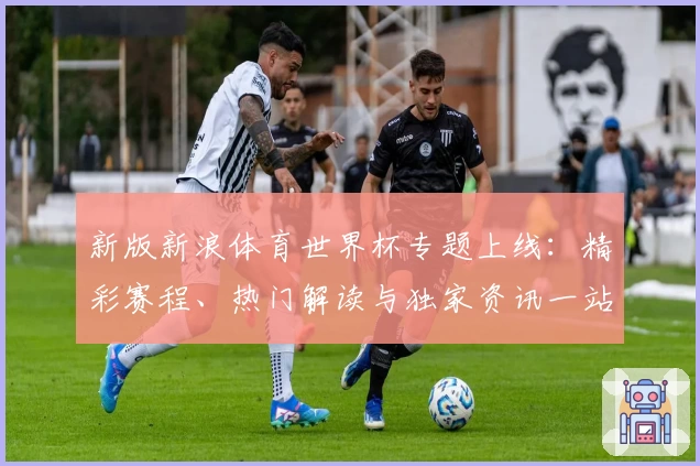 新版新浪体育世界杯专题上线：精彩赛程、热门解读与独家资讯一站式掌握