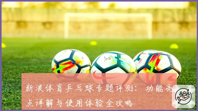 新浪体育乒乓球专题评测：功能亮点详解与使用体验全攻略