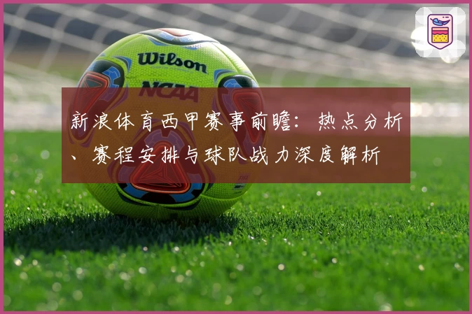 新浪体育西甲赛事前瞻：热点分析、赛程安排与球队战力深度解析