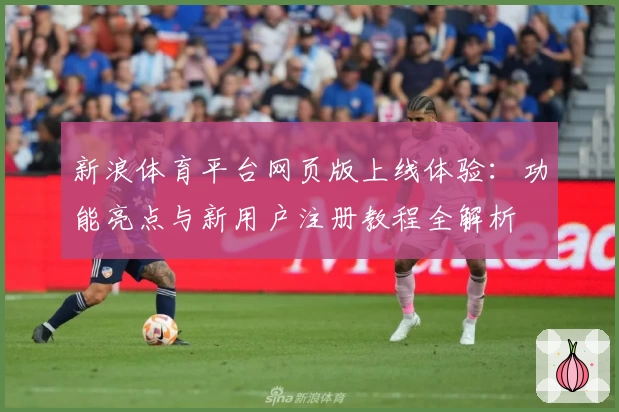 新浪体育平台网页版上线体验:功能亮点与新用户注册教程全解析