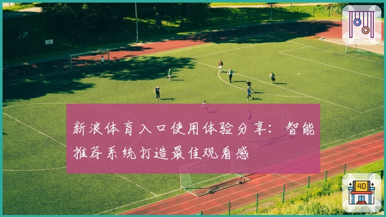 新浪体育入口使用体验分享:智能推荐系统打造最佳观看感