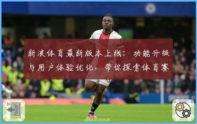新浪体育最新版本上线：功能升级与用户体验优化，带你探索体育赛事全新互动形式