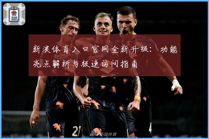 新浪体育入口官网全新升级：功能亮点解析与极速访问指南