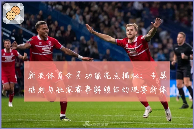 新浪体育会员功能亮点揭秘：专属福利与独家赛事解锁你的观赛新体验